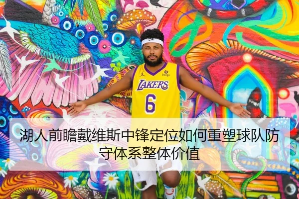 湖人前瞻戴维斯中锋定位如何重塑球队防守体系整体价值