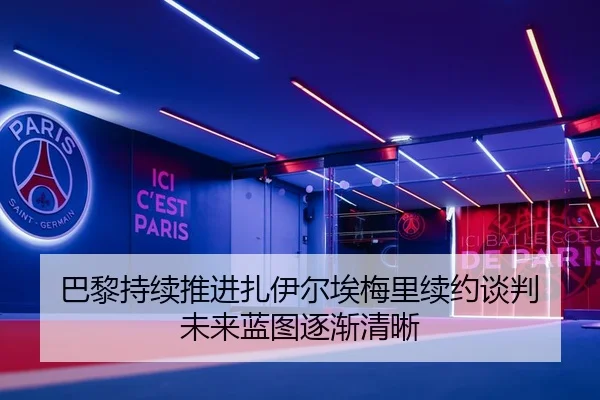 巴黎持续推进扎伊尔埃梅里续约谈判 未来蓝图逐渐清晰