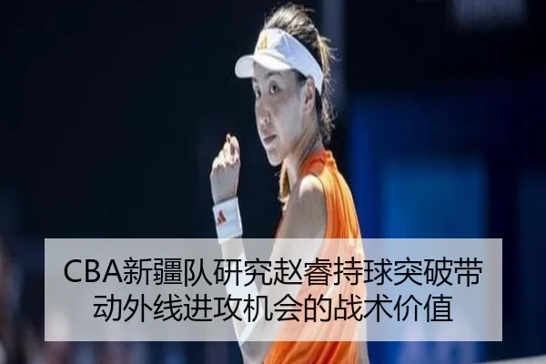 CBA新疆队研究赵睿持球突破带动外线进攻机会的战术价值
