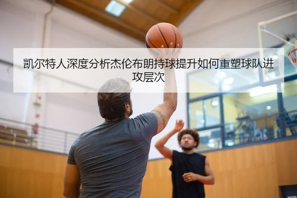 凯尔特人深度分析杰伦布朗持球提升如何重塑球队进攻层次