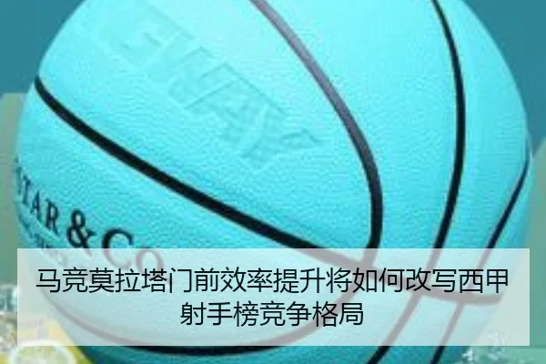 马竞莫拉塔门前效率提升将如何改写西甲射手榜竞争格局