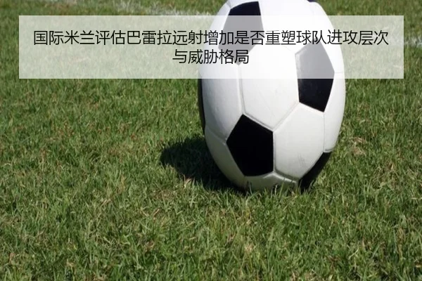 国际米兰评估巴雷拉远射增加是否重塑球队进攻层次与威胁格局