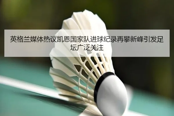 英格兰媒体热议凯恩国家队进球纪录再攀新峰引发足坛广泛关注