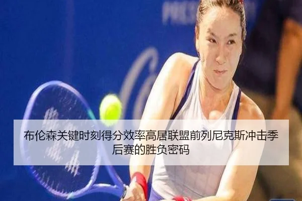 布伦森关键时刻得分效率高居联盟前列尼克斯冲击季后赛的胜负密码